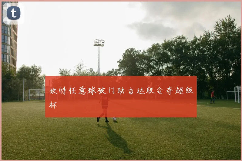 坎特任意球破门助吉达联合夺超级杯