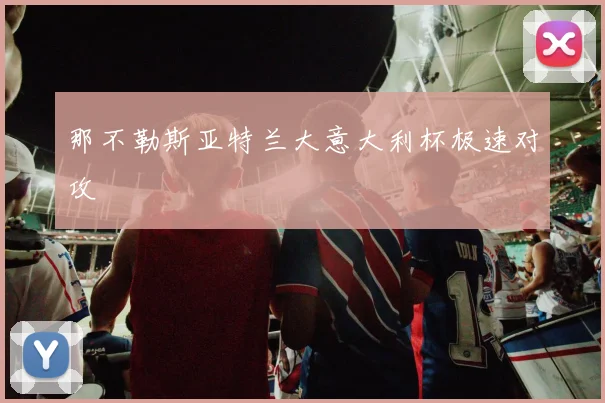 那不勒斯亚特兰大意大利杯极速对攻