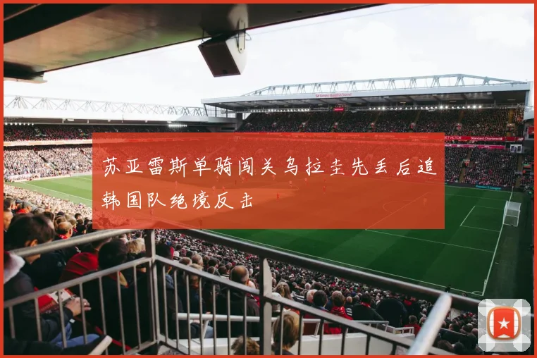 苏亚雷斯单骑闯关乌拉圭先丢后追韩国队绝境反击