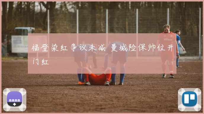 福登染红争议未减 曼城险保帅位开门红