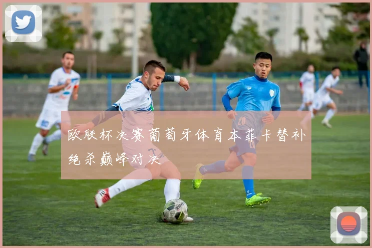 欧联杯决赛葡萄牙体育本菲卡替补绝杀巅峰对决