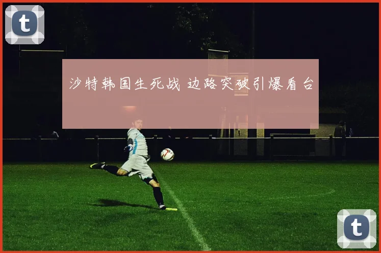 沙特韩国生死战 边路突破引爆看台