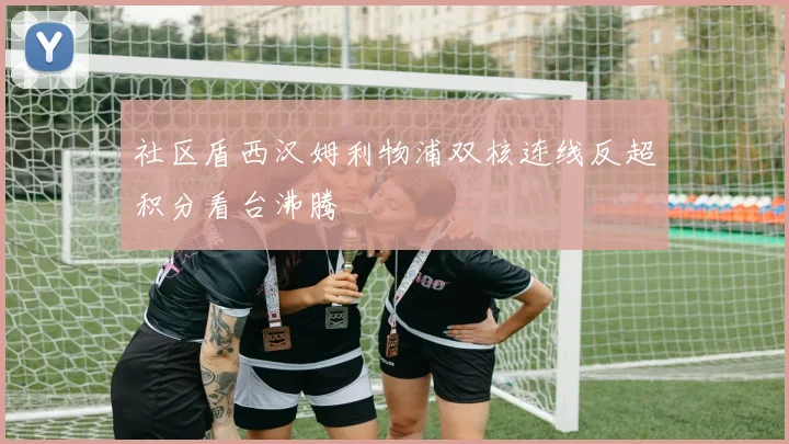 社区盾西汉姆利物浦双核连线反超积分看台沸腾