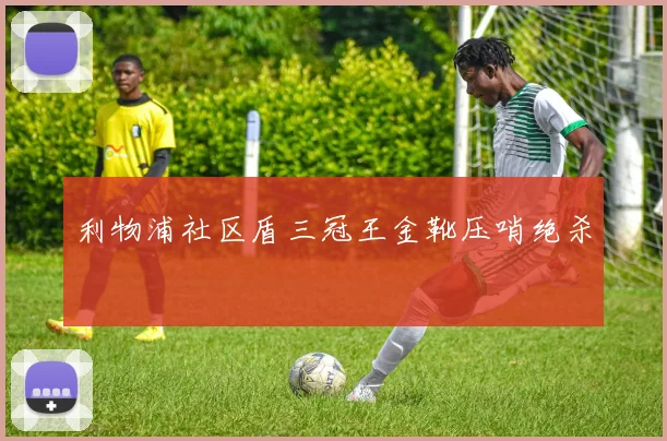 利物浦社区盾三冠王金靴压哨绝杀