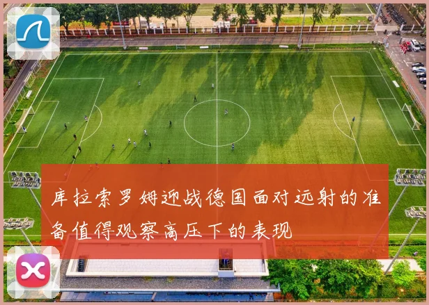库拉索罗姆迎战德国面对远射的准备值得观察高压下的表现