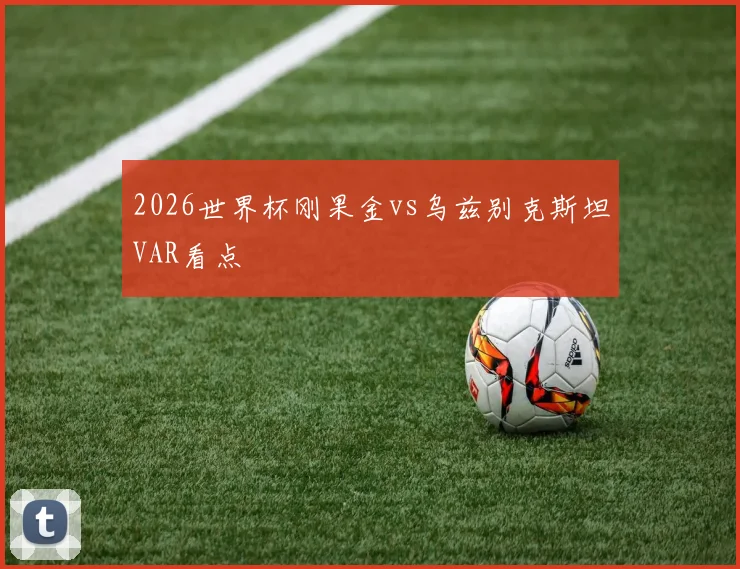2026世界杯刚果金vs乌兹别克斯坦VAR看点