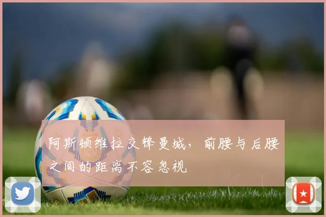 阿斯顿维拉交锋曼城，前腰与后腰之间的距离不容忽视