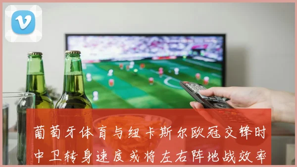 葡萄牙体育与纽卡斯尔欧冠交锋时中卫转身速度或将左右阵地战效率