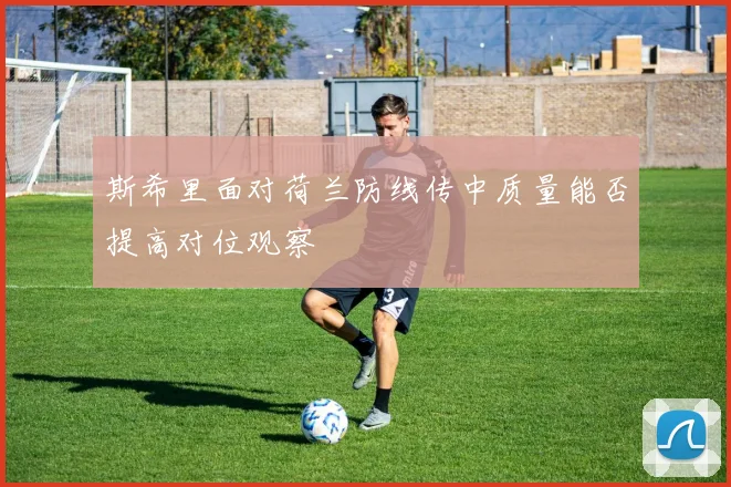 斯希里面对荷兰防线传中质量能否提高对位观察