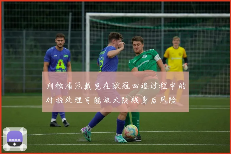 利物浦范戴克在欧冠回追过程中的对抗处理可能放大防线身后风险