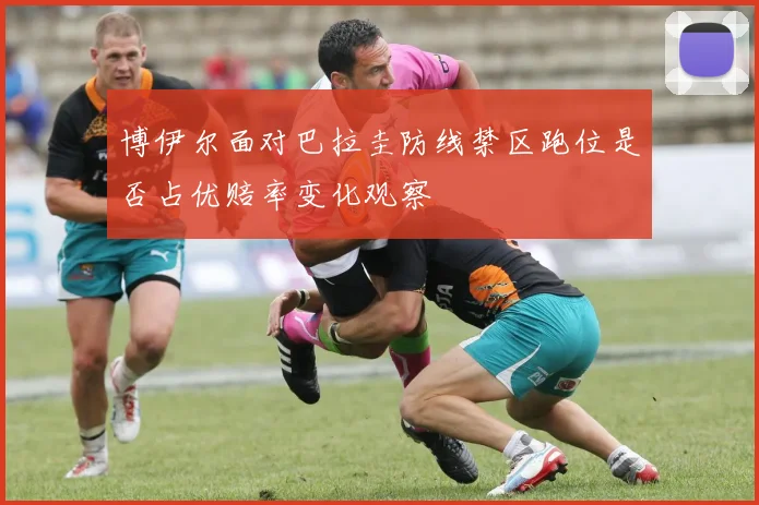 博伊尔面对巴拉圭防线禁区跑位是否占优赔率变化观察