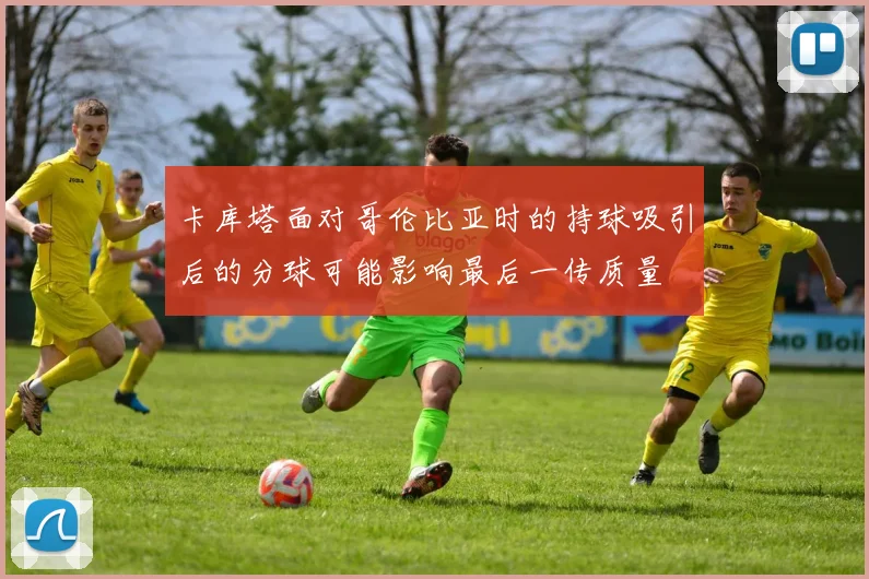 卡库塔面对哥伦比亚时的持球吸引后的分球可能影响最后一传质量
