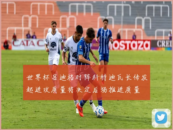 世界杯吕迪格对阵科特迪瓦长传发起进攻质量将决定后场推进质量