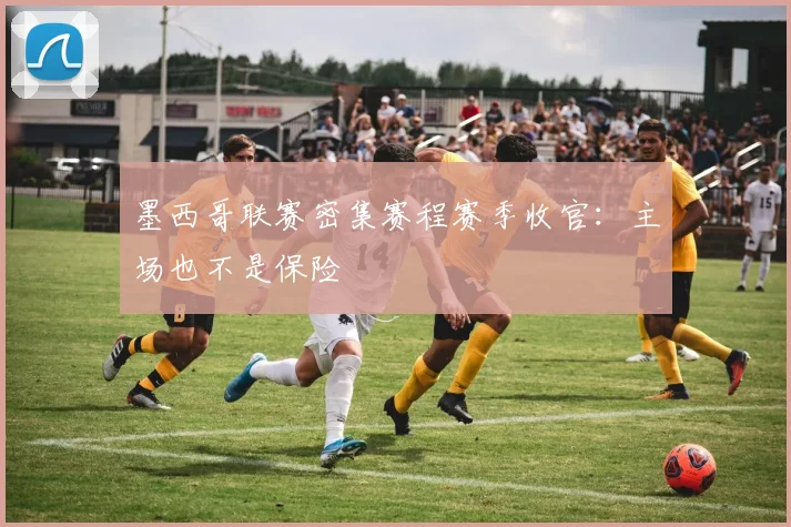 墨西哥联赛密集赛程赛季收官：主场也不是保险