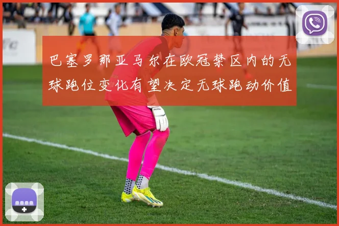 巴塞罗那亚马尔在欧冠禁区内的无球跑位变化有望决定无球跑动价值