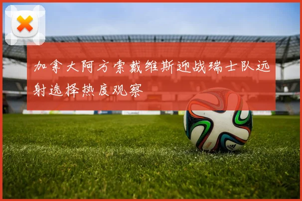 加拿大阿方索戴维斯迎战瑞士队远射选择热度观察
