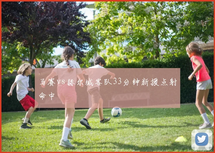 马赛vs赫尔城客队33分钟新援点射命中