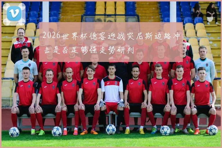 2026世界杯德容迎战突尼斯边路冲击是否足够强走势研判