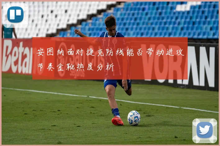 安图纳面对捷克防线能否带动进攻节奏金靴热度分析