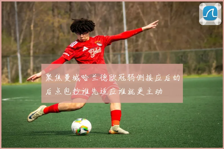 聚焦曼城哈兰德欧冠弱侧接应后的后点包抄谁先适应谁就更主动