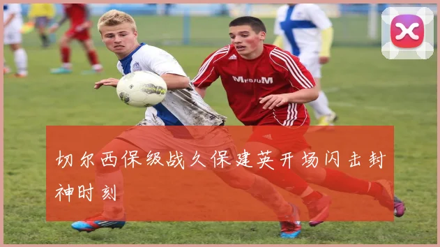 切尔西保级战久保建英开场闪击封神时刻