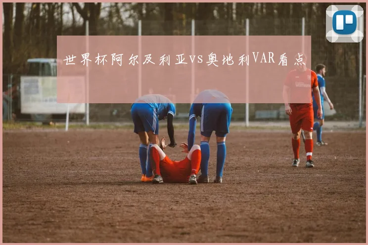 世界杯阿尔及利亚vs奥地利VAR看点