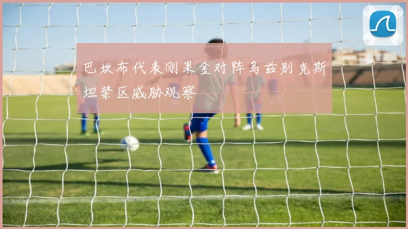 巴坎布代表刚果金对阵乌兹别克斯坦禁区威胁观察