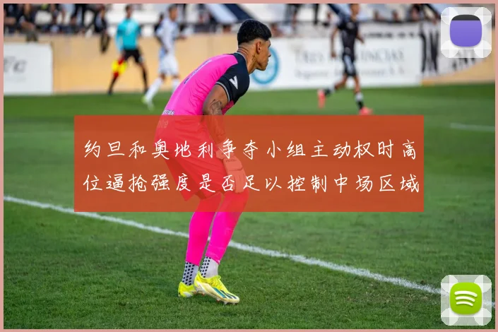 约旦和奥地利争夺小组主动权时高位逼抢强度是否足以控制中场区域