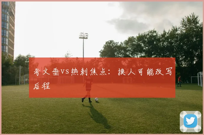 考文垂vs热刺焦点：换人可能改写后程