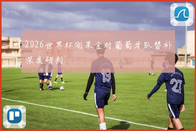 2026世界杯刚果金对葡萄牙队替补深度研判