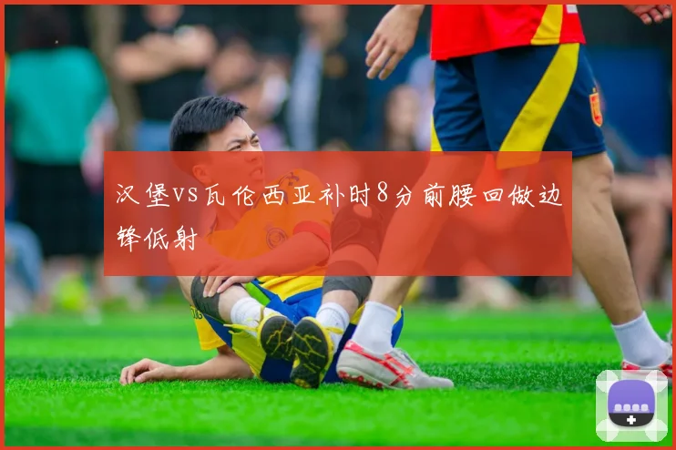 汉堡vs瓦伦西亚补时8分前腰回做边锋低射