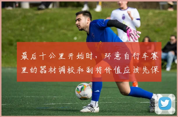 最后十公里开始时，环意自行车赛里的器材调校和副将价值应该先保哪一个