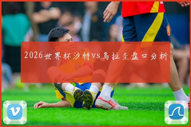 2026世界杯沙特vs乌拉圭盘口分析