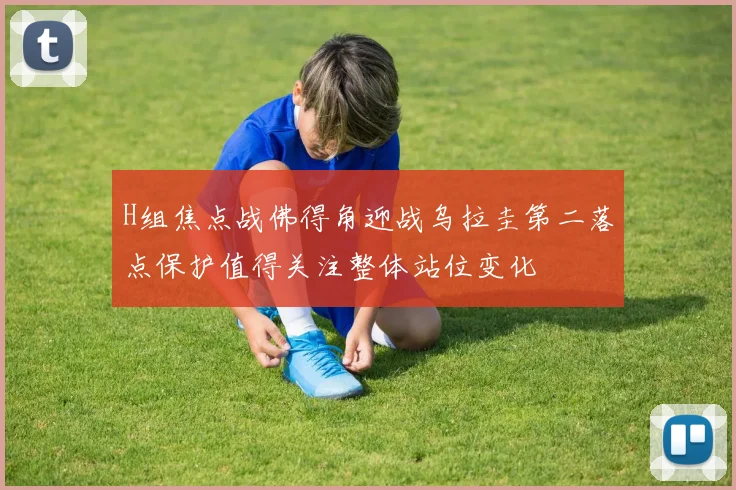 H组焦点战佛得角迎战乌拉圭第二落点保护值得关注整体站位变化
