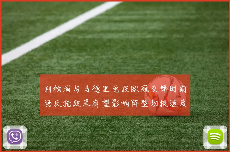 利物浦与马德里竞技欧冠交锋时前场反抢效果有望影响阵型切换速度