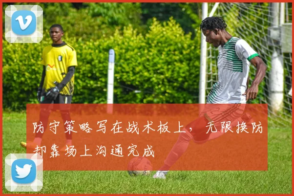 防守策略写在战术板上，无限换防却靠场上沟通完成