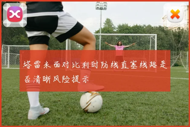 塔雷米面对比利时防线直塞线路是否清晰风险提示