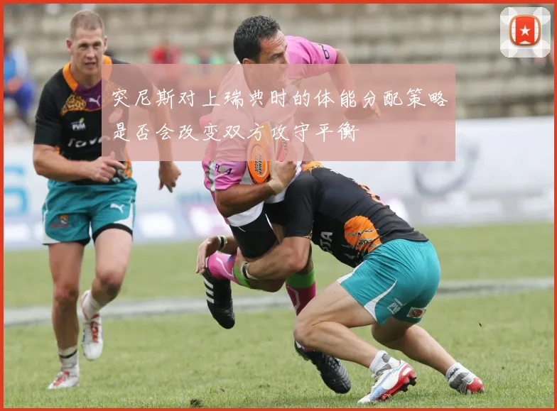 突尼斯对上瑞典时的体能分配策略是否会改变双方攻守平衡