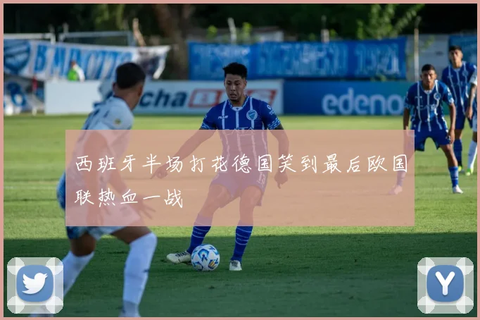 西班牙半场打花德国笑到最后欧国联热血一战