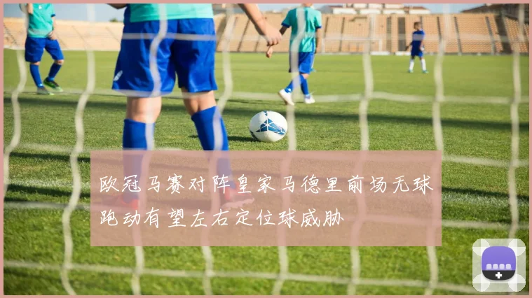 欧冠马赛对阵皇家马德里前场无球跑动有望左右定位球威胁