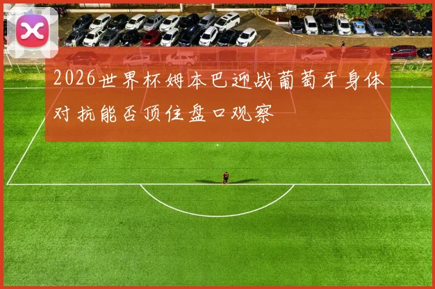 2026世界杯姆本巴迎战葡萄牙身体对抗能否顶住盘口观察