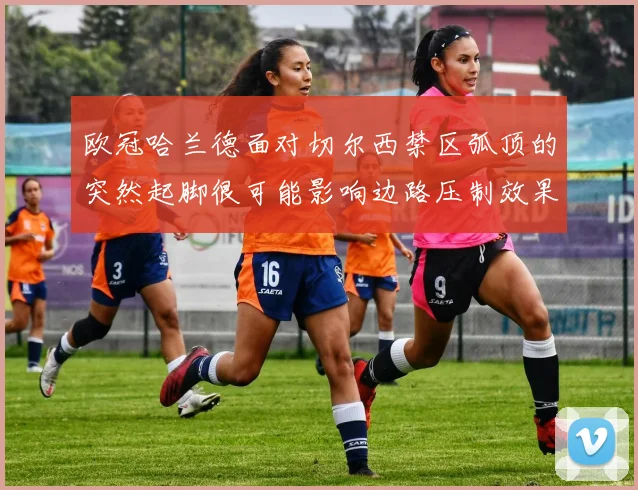 欧冠哈兰德面对切尔西禁区弧顶的突然起脚很可能影响边路压制效果