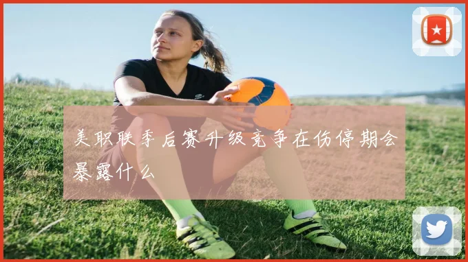 美职联季后赛升级竞争在伤停期会暴露什么